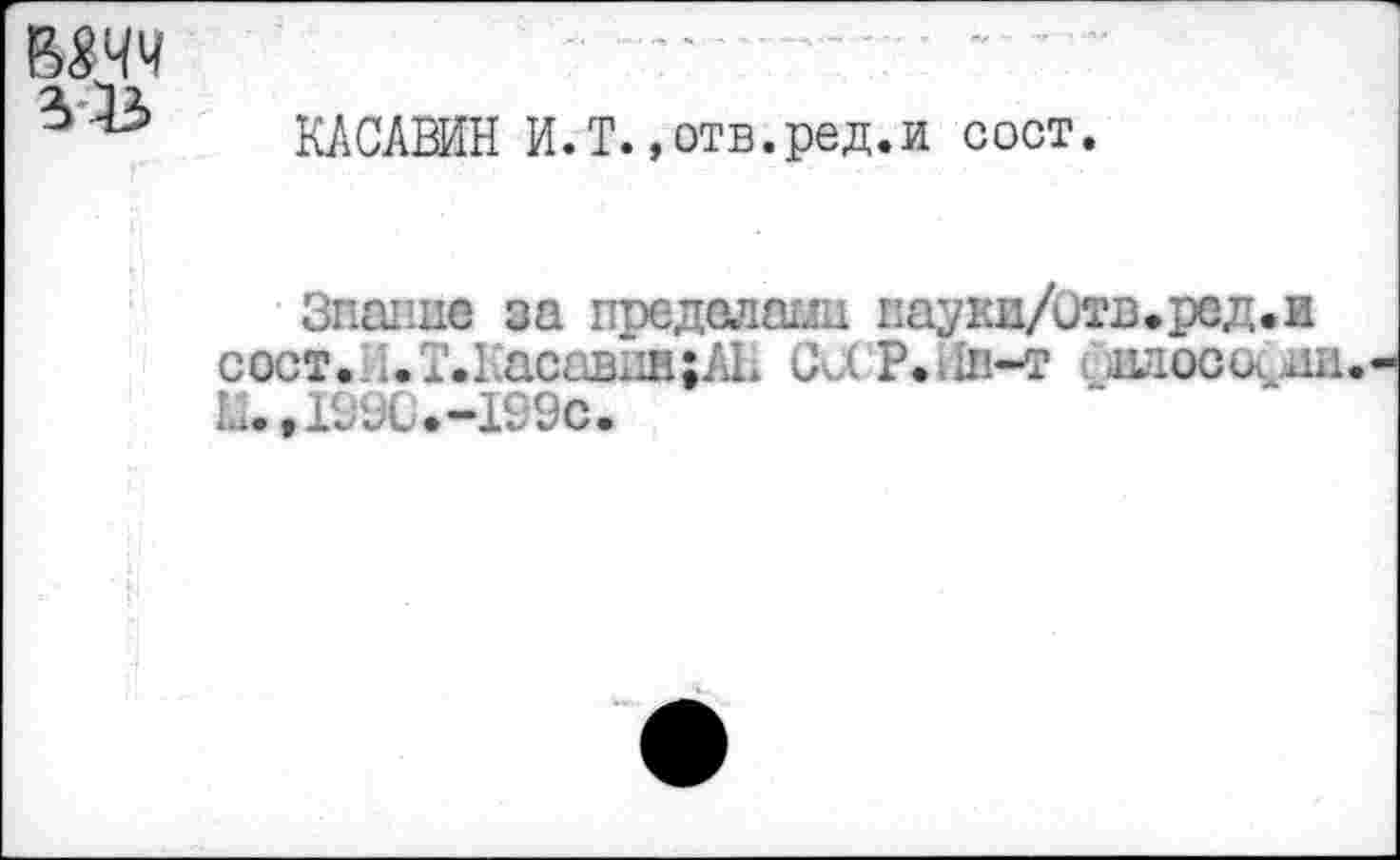 ﻿КАСАВИН И.Т.»отв.ред.и сост.
Знание за пределами наукж/Отв*ред.и сост. . Т.Касавив^АН (XX P.,ïb-t ihjiocoçàih. Ы.,199С.-199с.